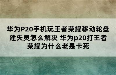 华为P20手机玩王者荣耀移动轮盘建失灵怎么解决 华为p20打王者荣耀为什么老是卡死